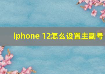 iphone 12怎么设置主副号